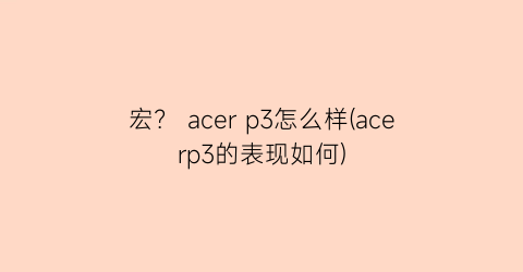 宏？acerp3怎么样(acerp3的表现如何)